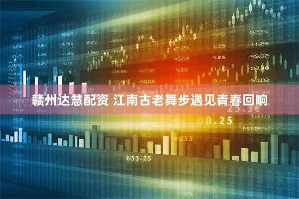 赣州达慧配资 江南古老舞步遇见青春回响