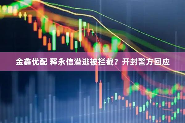 金鑫优配 释永信潜逃被拦截？开封警方回应