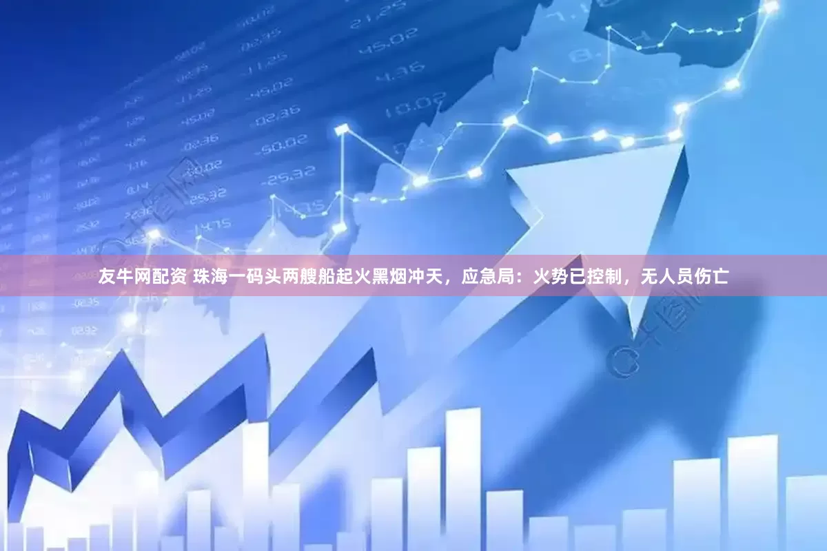 友牛网配资 珠海一码头两艘船起火黑烟冲天，应急局：火势已控制，无人员伤亡