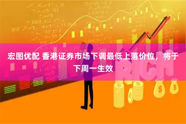 宏图优配 香港证券市场下调最低上落价位，将于下周一生效