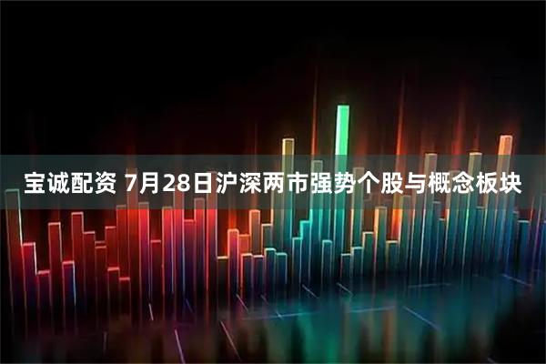 宝诚配资 7月28日沪深两市强势个股与概念板块