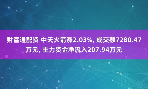 财富通配资 中天火箭涨2.03%, 成交额7280.47万元, 主力资金净流入207.94万元