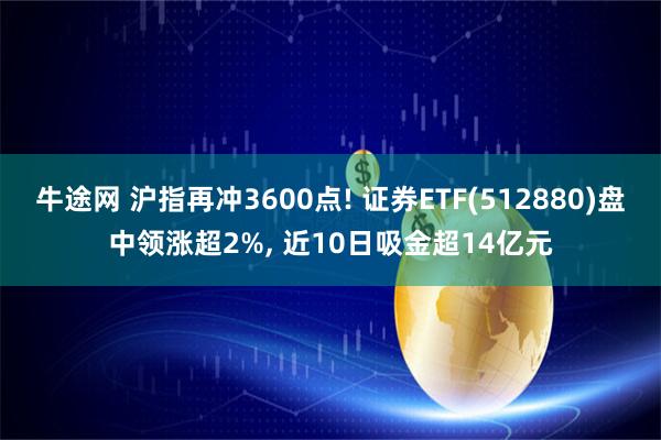 牛途网 沪指再冲3600点! 证券ETF(512880)盘中领涨超2%, 近10日吸金超14亿元
