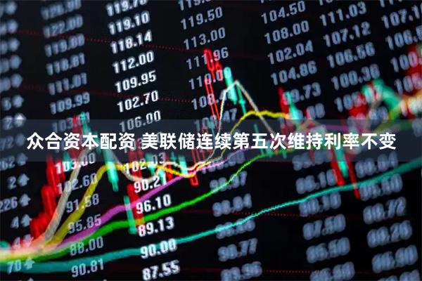 众合资本配资 美联储连续第五次维持利率不变