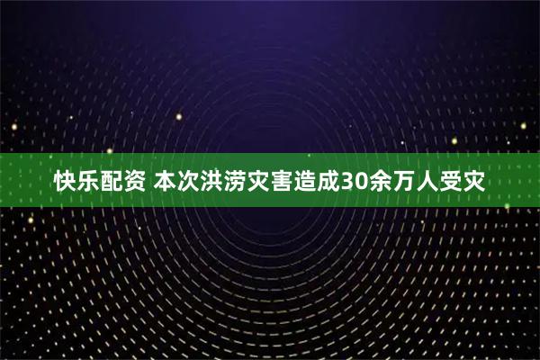 快乐配资 本次洪涝灾害造成30余万人受灾