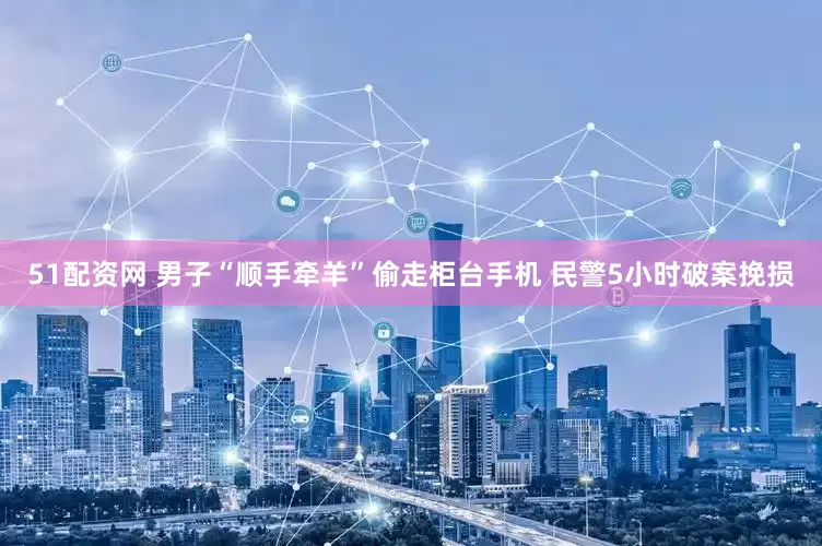 51配资网 男子“顺手牵羊”偷走柜台手机 民警5小时破案挽损