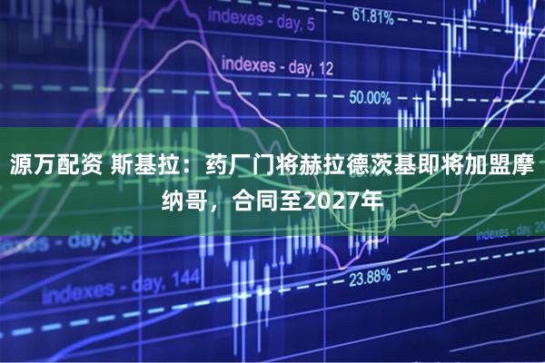 源万配资 斯基拉：药厂门将赫拉德茨基即将加盟摩纳哥，合同至2027年
