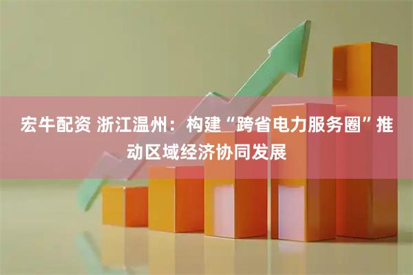 宏牛配资 浙江温州：构建“跨省电力服务圈”　推动区域经济协同发展