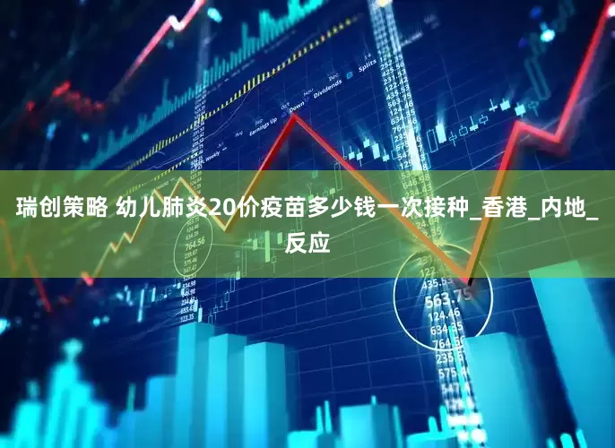 瑞创策略 幼儿肺炎20价疫苗多少钱一次接种_香港_内地_反应