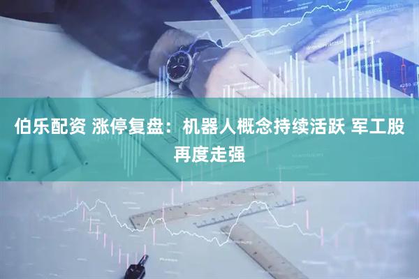 伯乐配资 涨停复盘：机器人概念持续活跃 军工股再度走强