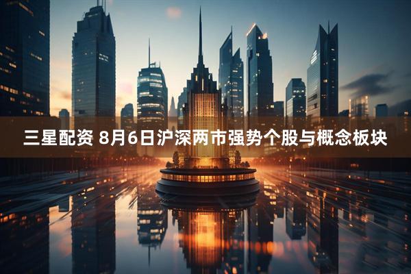 三星配资 8月6日沪深两市强势个股与概念板块