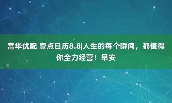 富华优配 壹点日历8.8|人生的每个瞬间，都值得你全力经营！早安