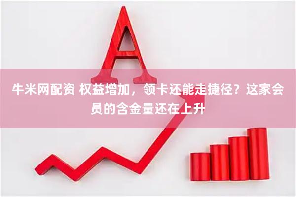 牛米网配资 权益增加，领卡还能走捷径？这家会员的含金量还在上升