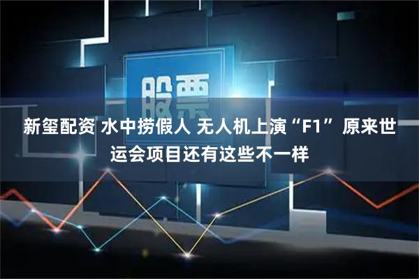 新玺配资 水中捞假人 无人机上演“F1” 原来世运会项目还有这些不一样