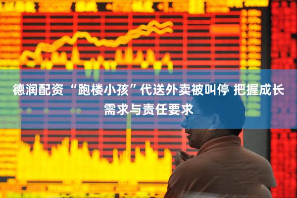 德润配资 “跑楼小孩”代送外卖被叫停 把握成长需求与责任要求