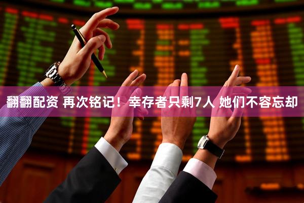 翻翻配资 再次铭记！幸存者只剩7人 她们不容忘却