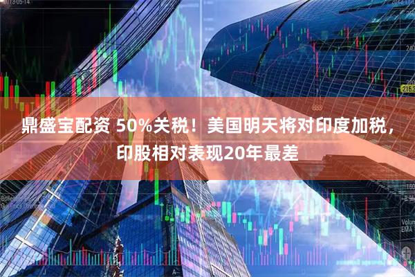 鼎盛宝配资 50%关税！美国明天将对印度加税，印股相对表现20年最差