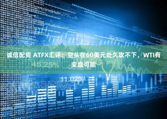 诚信配资 ATFX汇评：空头在60美元处久攻不下，WTI有变盘可能