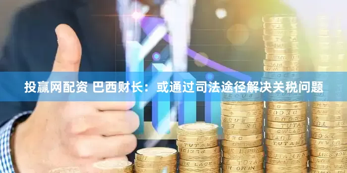 投赢网配资 巴西财长：或通过司法途径解决关税问题