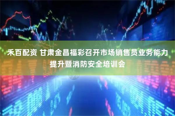 禾百配资 甘肃金昌福彩召开市场销售员业务能力提升暨消防安全培训会