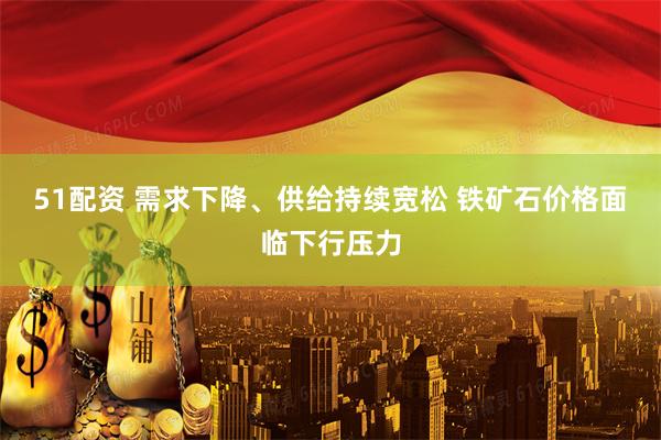 51配资 需求下降、供给持续宽松 铁矿石价格面临下行压力
