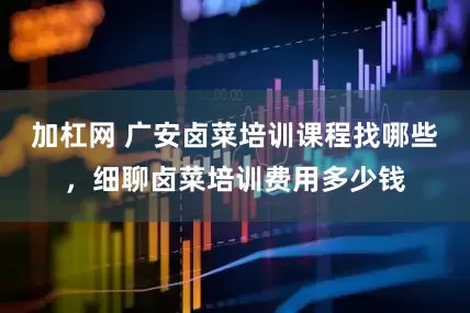 加杠网 广安卤菜培训课程找哪些，细聊卤菜培训费用多少钱