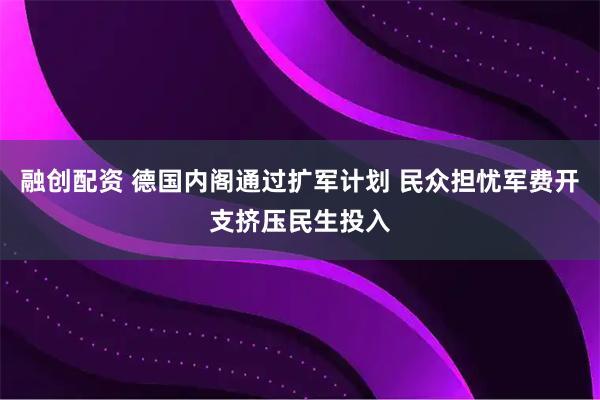 融创配资 德国内阁通过扩军计划 民众担忧军费开支挤压民生投入