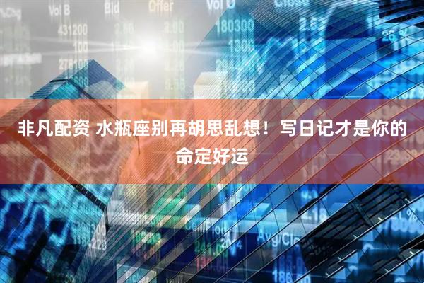 非凡配资 水瓶座别再胡思乱想！写日记才是你的命定好运