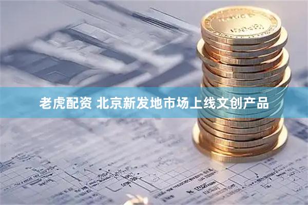 老虎配资 北京新发地市场上线文创产品