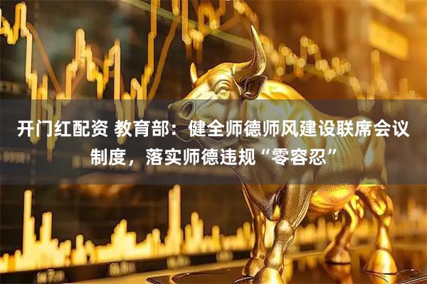 开门红配资 教育部：健全师德师风建设联席会议制度，落实师德违规“零容忍”