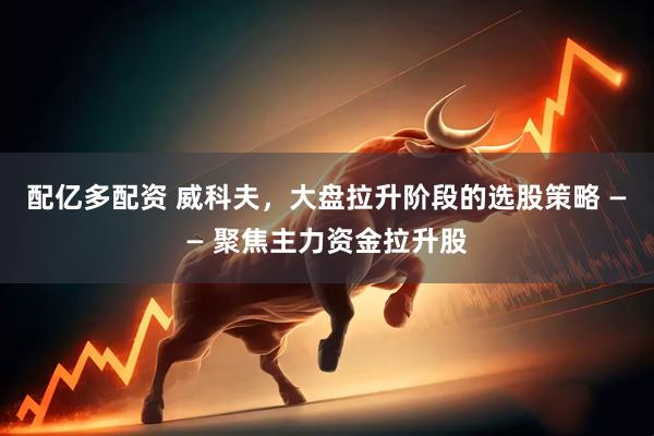 配亿多配资 威科夫，大盘拉升阶段的选股策略 —— 聚焦主力资金拉升股