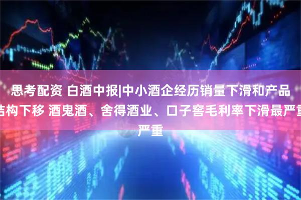 思考配资 白酒中报|中小酒企经历销量下滑和产品结构下移 酒鬼酒、舍得酒业、口子窖毛利率下滑最严重