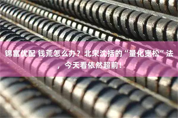 锦富优配 钱荒怎么办？北宋沈括的“量化宽松”法，今天看依然超前！