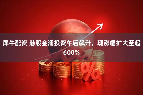 犀牛配资 港股金涌投资午后飙升，现涨幅扩大至超600%