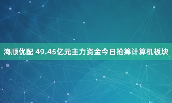 海顺优配 49.45亿元主力资金今日抢筹计算机板块