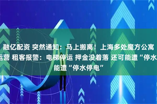 融亿配资 突然通知：马上搬离！上海多处魔方公寓停止运营 租客报警：电梯停运 押金没着落 还可能遭“停水停电”