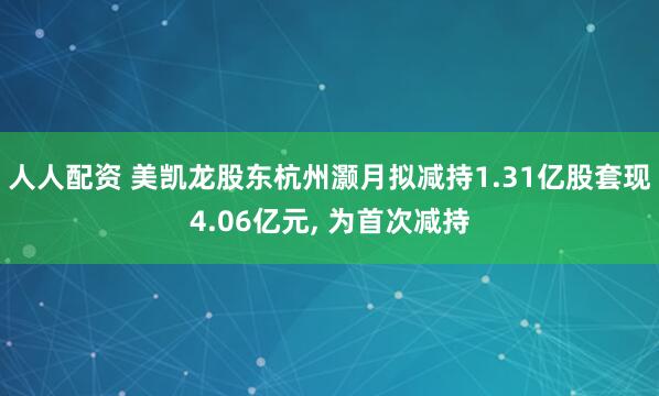人人配资 美凯龙股东杭州灏月拟减持1.31亿股套现4.06亿元, 为首次减持