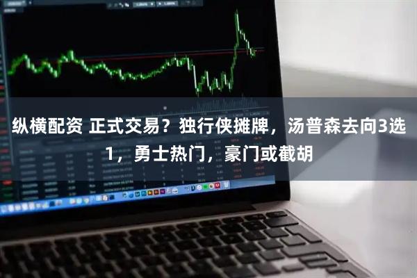 纵横配资 正式交易？独行侠摊牌，汤普森去向3选1，勇士热门，豪门或截胡