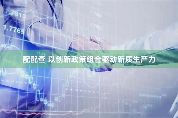 配配查 以创新政策组合驱动新质生产力