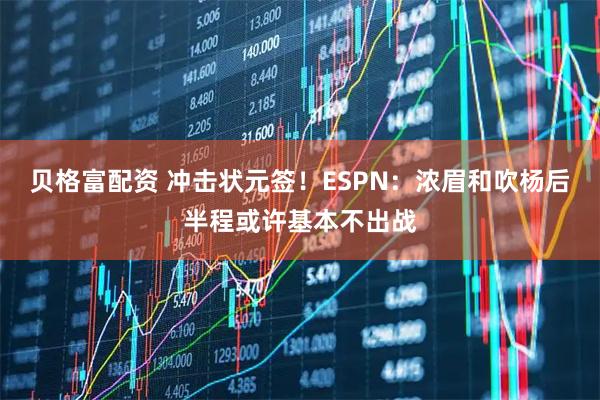 贝格富配资 冲击状元签！ESPN：浓眉和吹杨后半程或许基本不出战
