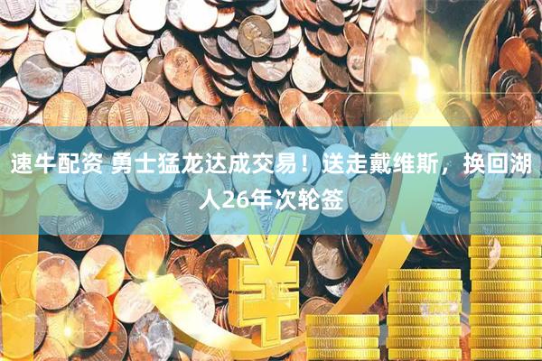 速牛配资 勇士猛龙达成交易！送走戴维斯，换回湖人26年次轮签