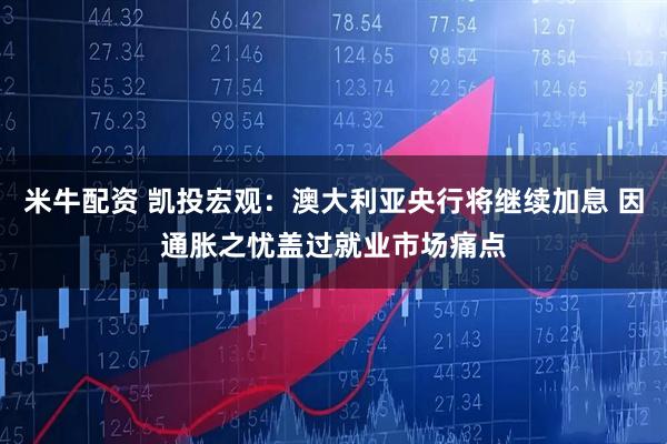 米牛配资 凯投宏观:澳大利亚央行将继续加息 因通胀之忧盖过就业市场痛点