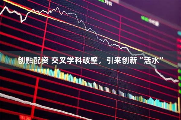 创融配资 交叉学科破壁，引来创新“活水”