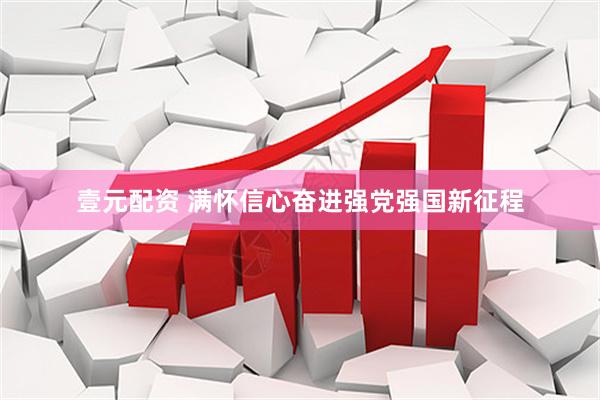 壹元配资 满怀信心奋进强党强国新征程