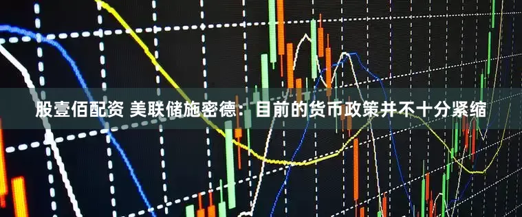 股壹佰配资 美联储施密德：目前的货币政策并不十分紧缩