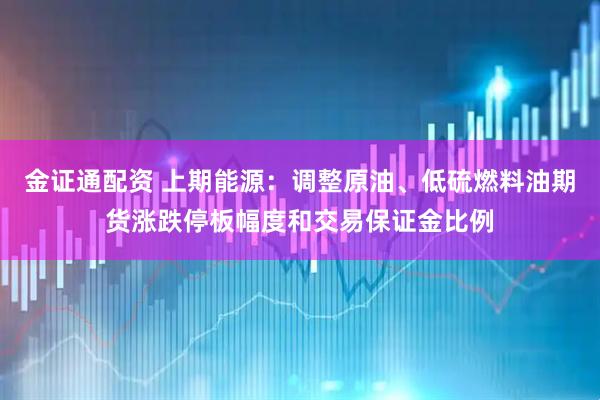 金证通配资 上期能源：调整原油、低硫燃料油期货涨跌停板幅度和交易保证金比例