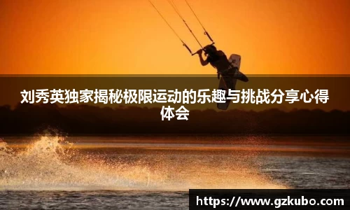 刘秀英独家揭秘极限运动的乐趣与挑战分享心得体会