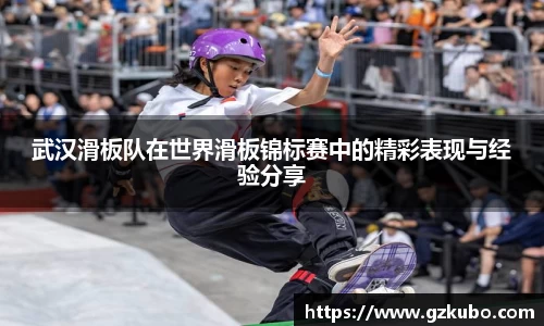 武汉滑板队在世界滑板锦标赛中的精彩表现与经验分享