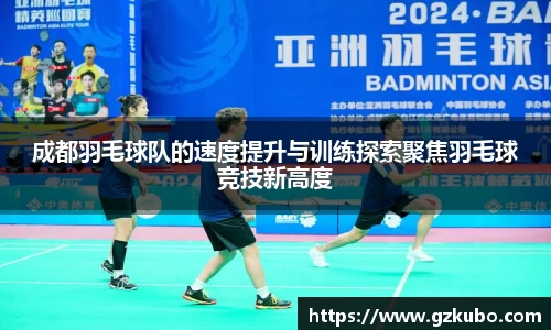 成都羽毛球队的速度提升与训练探索聚焦羽毛球竞技新高度
