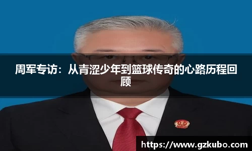 周军专访：从青涩少年到篮球传奇的心路历程回顾